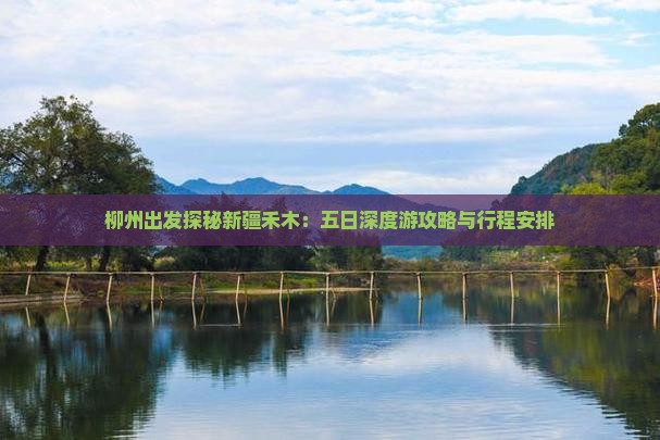 柳州出发探秘新疆禾木：五日深度游攻略与行程安排