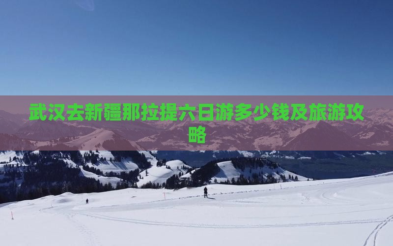武汉去新疆那拉提六日游多少钱及旅游攻略