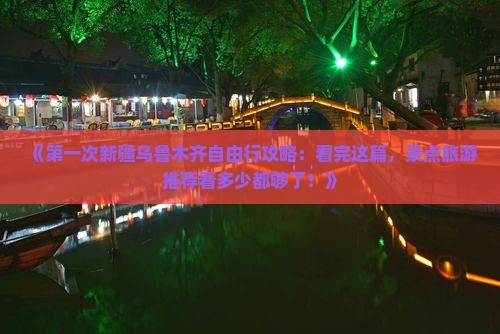 《第一次新疆乌鲁木齐自由行攻略：看完这篇，景点旅游推荐看多少都够了！》