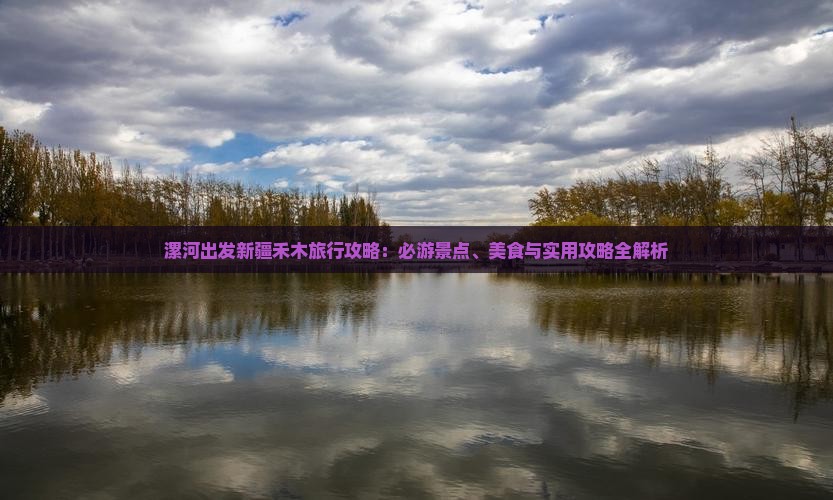 漯河出发新疆禾木旅行攻略：必游景点、美食与实用攻略全解析