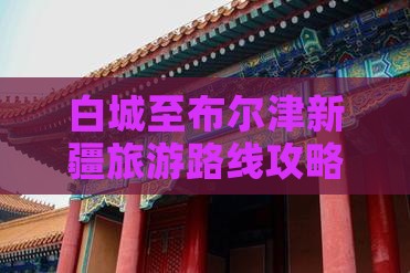 白城至布尔津新疆旅游路线攻略一日游