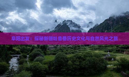 阜阳出发：探秘新疆吐鲁番历史文化与自然风光之旅