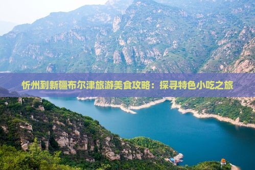 忻州到新疆布尔津旅游美食攻略：探寻特色小吃之旅