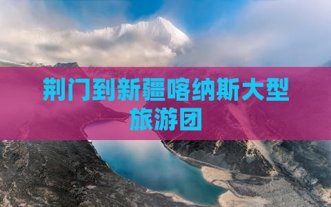 荆门到新疆喀纳斯大型旅游团