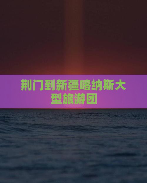 荆门到新疆喀纳斯大型旅游团