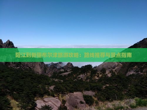 阳江到新疆布尔津旅游攻略：路线推荐与景点指南