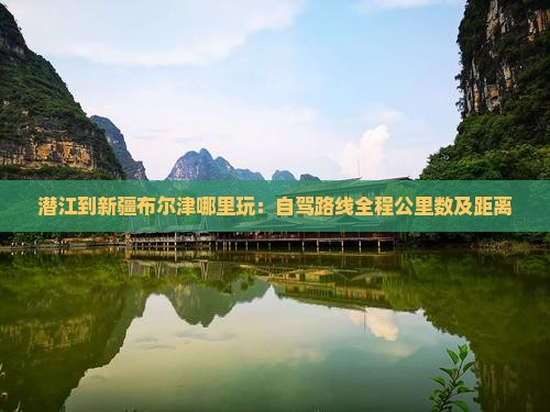 潜江到新疆布尔津哪里玩：自驾路线全程公里数及距离