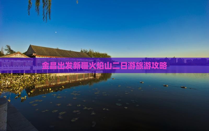 金昌出发新疆火焰山二日游旅游攻略