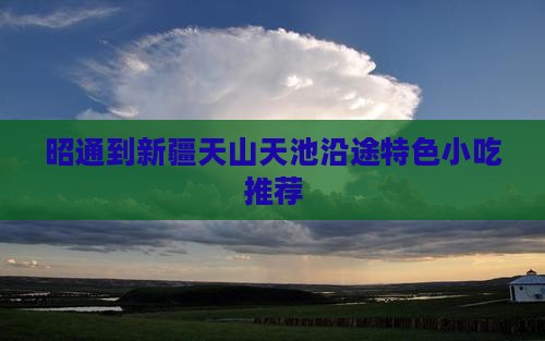 昭通到新疆天山天池沿途特色小吃推荐