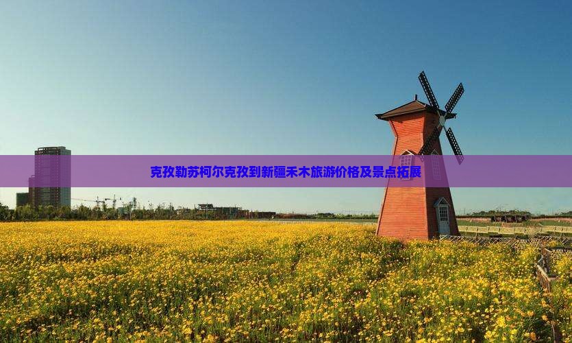 克孜勒苏柯尔克孜到新疆禾木旅游价格及景点拓展