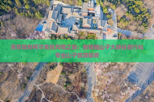 克孜勒苏柯尔克孜风情之旅：新疆独山子大峡谷旅行社专业山子旅游服务