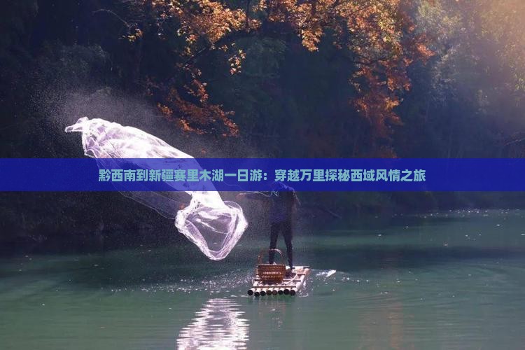 黔西南到新疆赛里木湖一日游：穿越万里探秘西域风情之旅