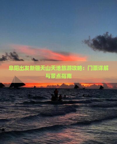 阜阳出发新疆天山天池旅游攻略：门票详解与景点指南