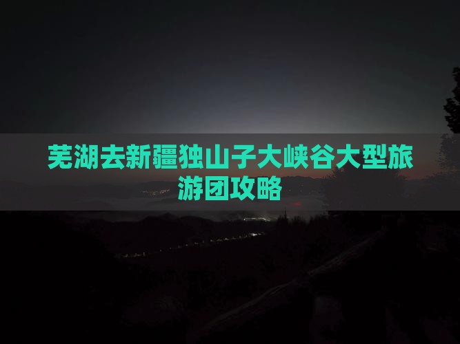 芜湖去新疆独山子大峡谷大型旅游团攻略