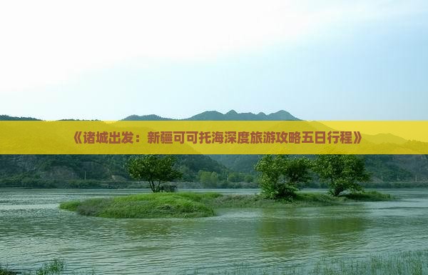《诸城出发：新疆可可托海深度旅游攻略五日行程》