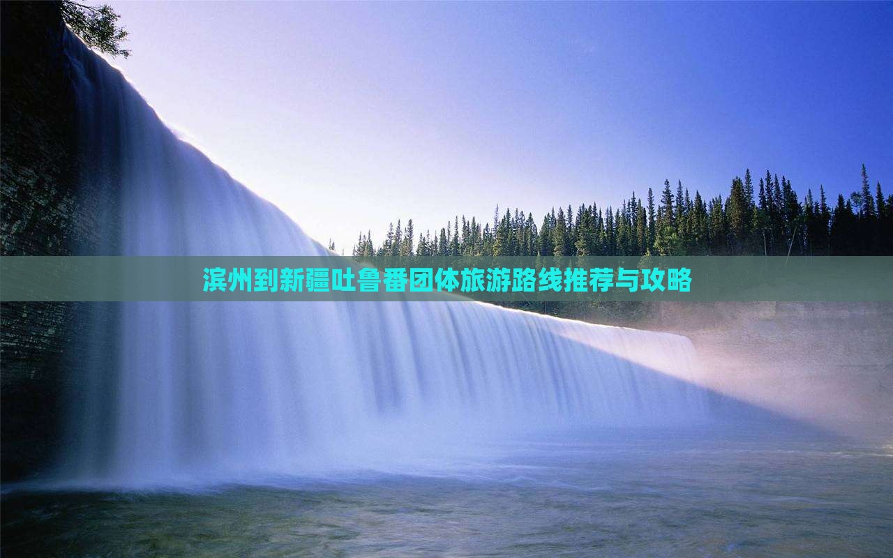 滨州到新疆吐鲁番团体旅游路线推荐与攻略