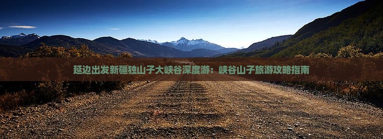 延边出发新疆独山子大峡谷深度游：峡谷山子旅游攻略指南