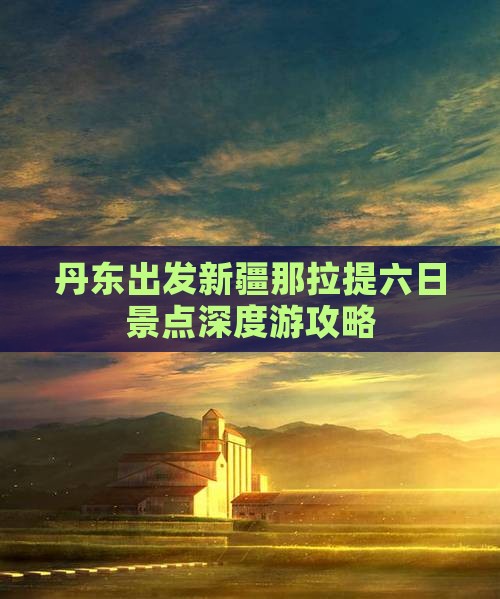 丹东出发新疆那拉提六日景点深度游攻略