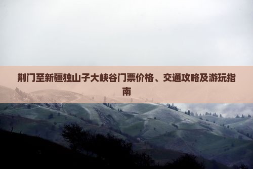 荆门至新疆独山子大峡谷门票价格、交通攻略及游玩指南