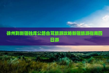徐州到新疆独库公路自驾旅游攻略新疆旅游指南四日游