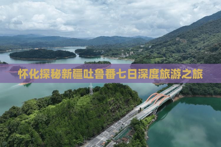 怀化探秘新疆吐鲁番七日深度旅游之旅