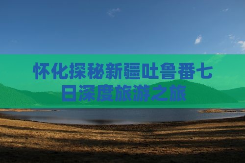 怀化探秘新疆吐鲁番七日深度旅游之旅