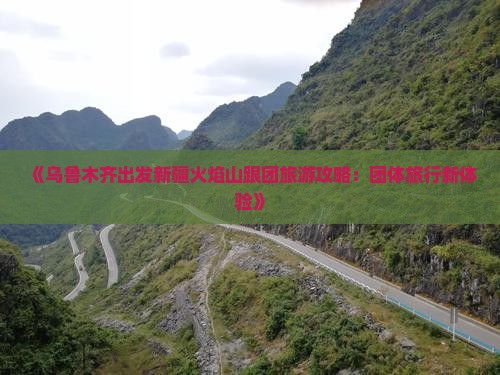 《乌鲁木齐出发新疆火焰山跟团旅游攻略：团体旅行新体验》