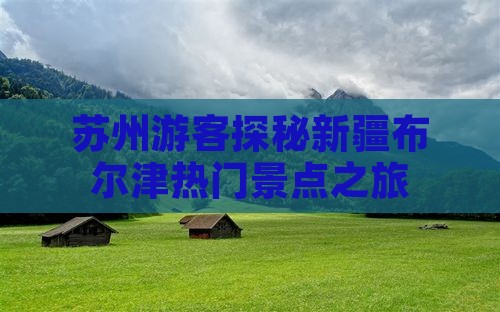 苏州游客探秘新疆布尔津热门景点之旅