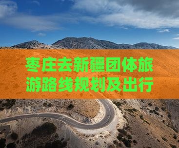 枣庄去新疆团体旅游路线规划及出行指南