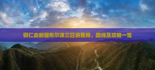 铜仁去新疆布尔津三日游费用、路线及攻略一览
