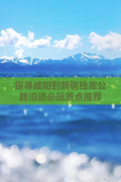 探寻咸阳到新疆独库公路沿途必玩景点推荐
