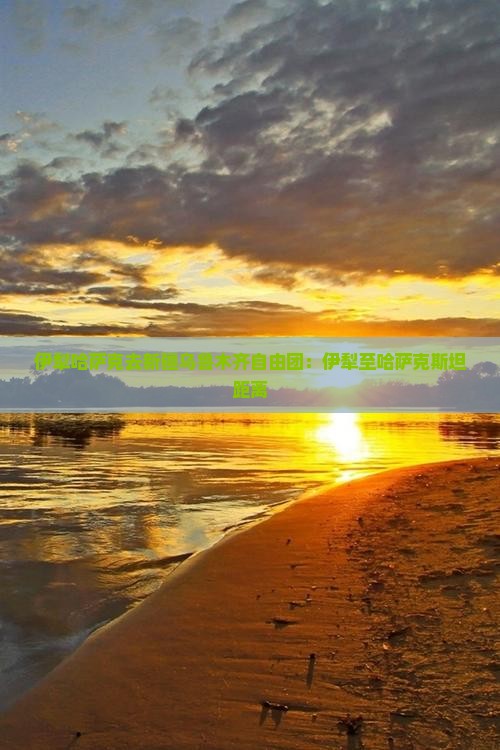 伊犁哈萨克去新疆乌鲁木齐自由团：伊犁至哈萨克斯坦距离