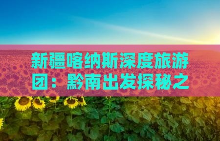 新疆喀纳斯深度旅游团：黔南出发探秘之旅