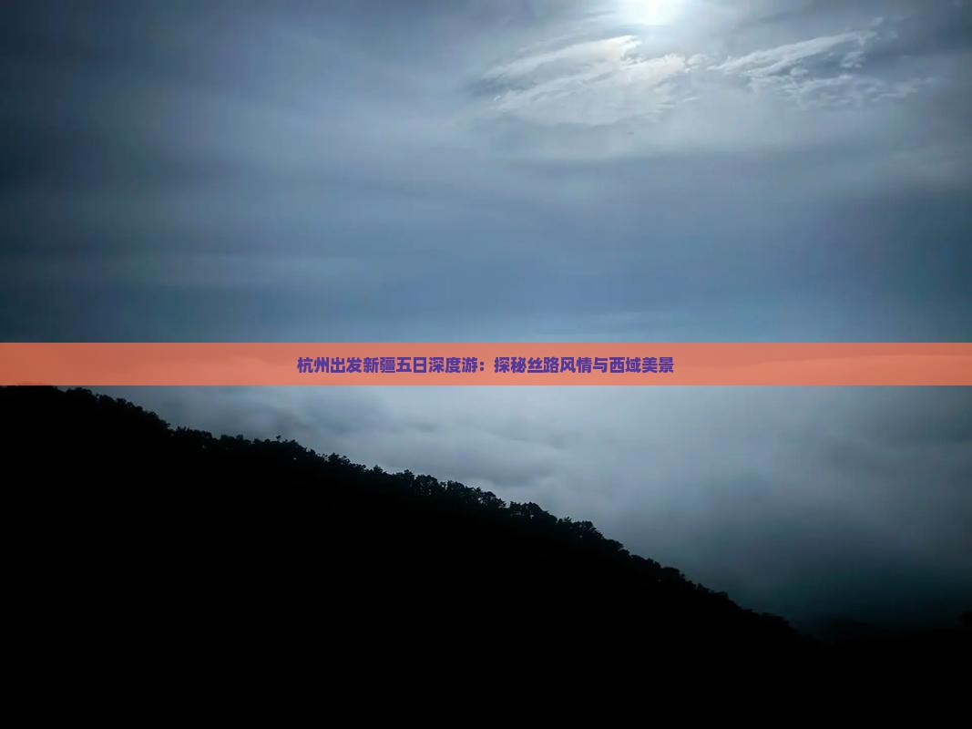 杭州出发新疆五日深度游：探秘丝路风情与西域美景