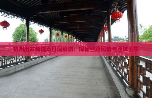 杭州出发新疆五日深度游：探秘丝路风情与西域美景