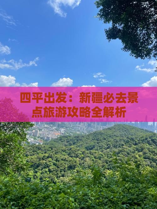 四平出发：新疆必去景点旅游攻略全解析