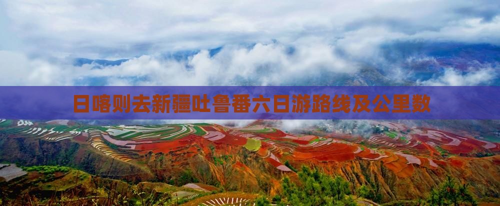 日喀则去新疆吐鲁番六日游路线及公里数