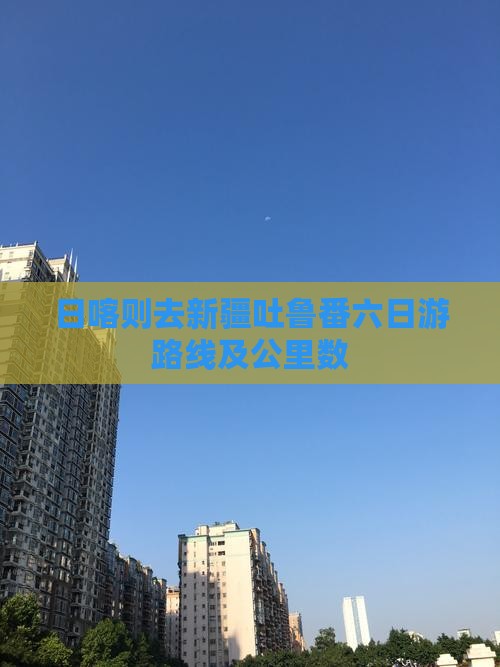 日喀则去新疆吐鲁番六日游路线及公里数