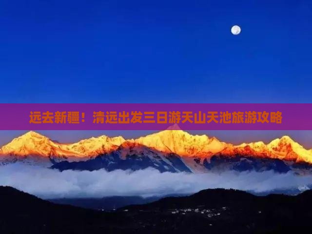 远去新疆！清远出发三日游天山天池旅游攻略