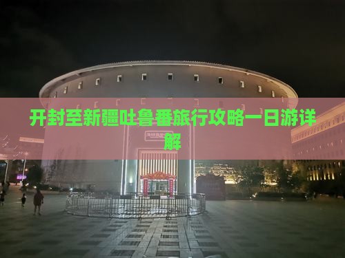 开封至新疆吐鲁番旅行攻略一日游详解