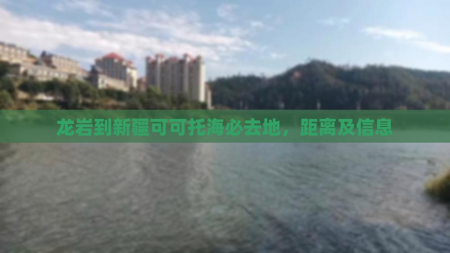 龙岩到新疆可可托海必去地，距离及信息