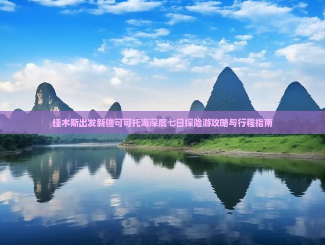 佳木斯出发新疆可可托海深度七日探险游攻略与行程指南