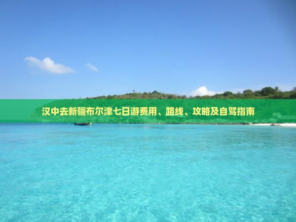汉中去新疆布尔津七日游费用、路线、攻略及自驾指南