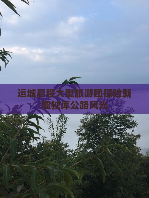运城启程大型旅游团探险新疆独库公路风光