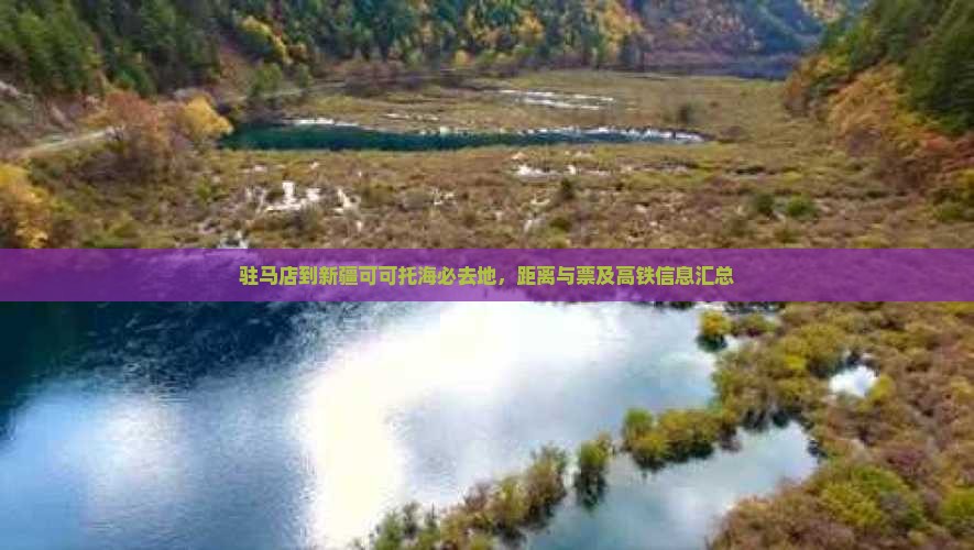 驻马店到新疆可可托海必去地，距离与票及高铁信息汇总