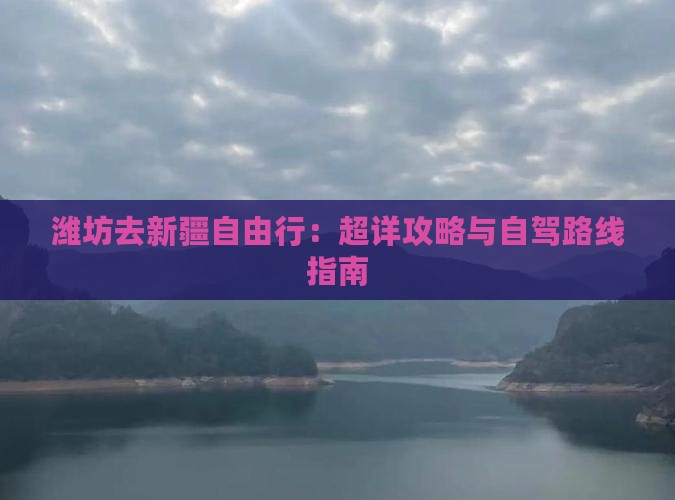 潍坊去新疆自由行：超详攻略与自驾路线指南