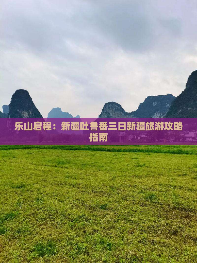 乐山启程：新疆吐鲁番三日新疆旅游攻略指南