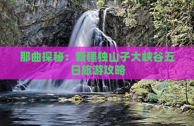 那曲探秘：新疆独山子大峡谷五日旅游攻略