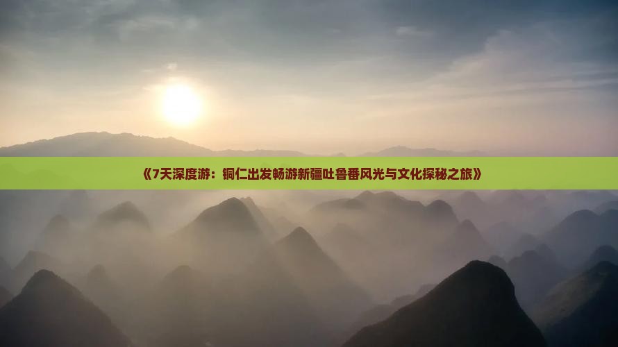 《7天深度游：铜仁出发畅游新疆吐鲁番风光与文化探秘之旅》