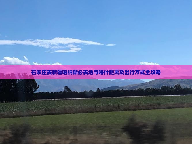 石家庄去新疆喀纳斯必去地与喀什距离及出行方式全攻略